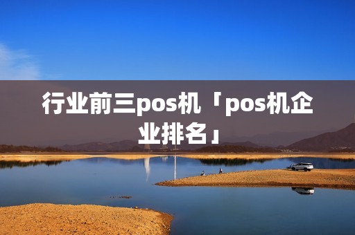 行业前三pos机「pos机企业排名」