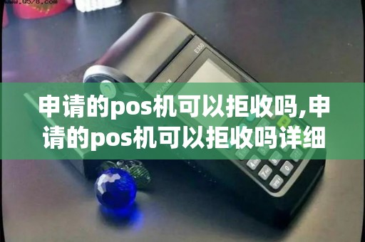 申请的pos机可以拒收吗,申请的pos机可以拒收吗详细介绍 申请的pos机可以拒收吗,申请的pos机可以拒收吗详细介绍