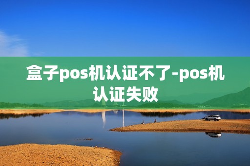 盒子pos机认证不了-pos机认证失败 盒子pos机认证不了-pos机认证失败
