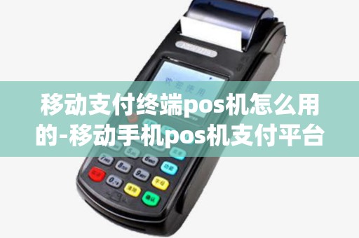移动支付终端pos机怎么用的-移动手机pos机支付平台