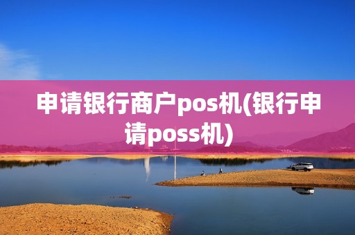 申请银行商户pos机(银行申请poss机)
