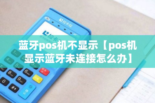 蓝牙pos机不显示【pos机显示蓝牙未连接怎么办】