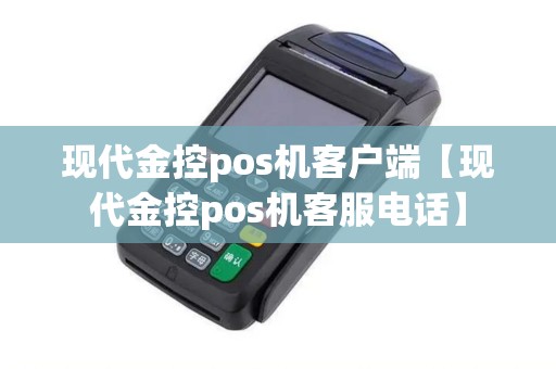现代金控pos机客户端【现代金控pos机客服电话】