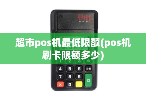 超市pos机最低限额(pos机刷卡限额多少) 超市pos机最低限额(pos机刷卡限额多少)