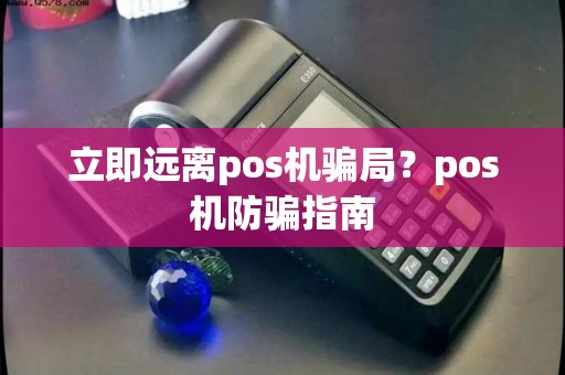 立即远离pos机骗局?pos机防骗指南 立即远离pos机骗局?pos机防骗指南