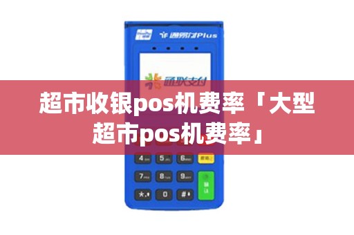 超市收银pos机费率「大型超市pos机费率」