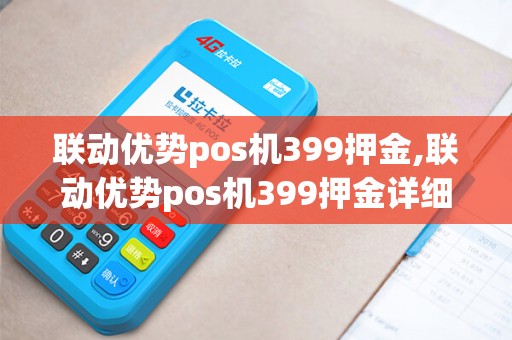 联动优势pos机399押金,联动优势pos机399押金详细介绍 联动优势pos机399押金,联动优势pos机399押金详细介绍