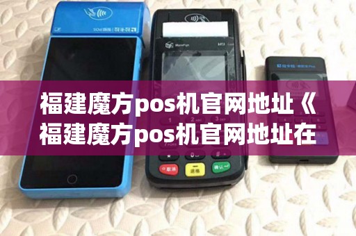 福建魔方pos机官网地址《福建魔方pos机官网地址在哪里》 福建魔方pos机官网地址《福建魔方pos机官网地址在哪里》