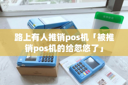 路上有人推销pos机「被推销pos机的给忽悠了」 路上有人推销pos机「被推销pos机的给忽悠了」