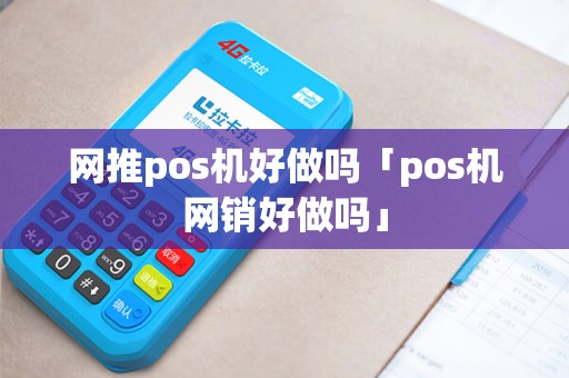 网推pos机好做吗「pos机网销好做吗」 网推pos机好做吗「pos机网销好做吗」