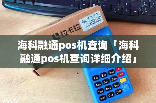 海科融通pos机查询「海科融通pos机查询详细介绍」 海科融通pos机查询「海科融通pos机查询详细介绍」