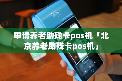 申请养老助残卡pos机「北京养老助残卡pos机」 申请养老助残卡pos机「北京养老助残卡pos机」
