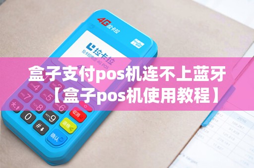 盒子支付pos机连不上蓝牙【盒子pos机使用教程】 盒子支付pos机连不上蓝牙【盒子pos机使用教程】