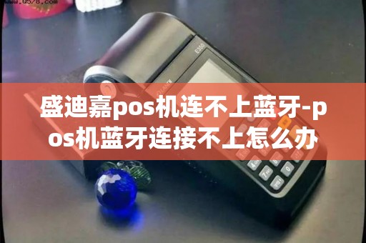盛迪嘉pos机连不上蓝牙-pos机蓝牙连接不上怎么办 盛迪嘉pos机连不上蓝牙-pos机蓝牙连接不上怎么办