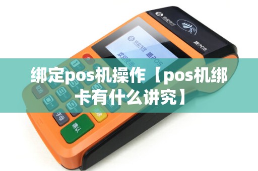 绑定pos机操作【pos机绑卡有什么讲究】 绑定pos机操作【pos机绑卡有什么讲究】