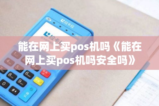 能在网上买pos机吗《能在网上买pos机吗安全吗》 能在网上买pos机吗《能在网上买pos机吗安全吗》