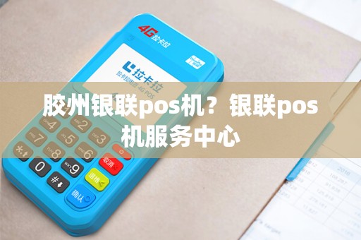 胶州银联pos机？银联pos机服务中心