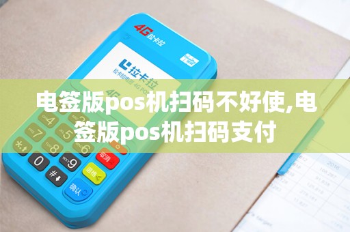 电签版pos机扫码不好使,电签版pos机扫码支付 电签版pos机扫码不好使,电签版pos机扫码支付