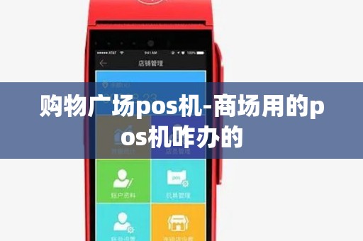 购物广场pos机-商场用的pos机咋办的 购物广场pos机-商场用的pos机咋办的