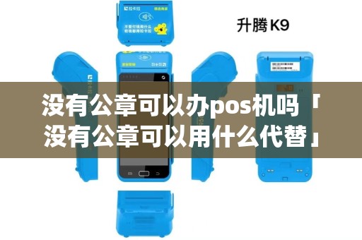 没有公章可以办pos机吗「没有公章可以用什么代替」 没有公章可以办pos机吗「没有公章可以用什么代替」