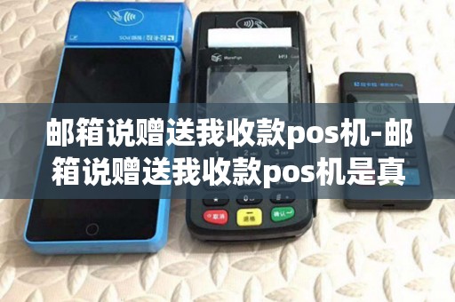 邮箱说赠送我收款pos机-邮箱说赠送我收款pos机是真的吗 邮箱说赠送我收款pos机-邮箱说赠送我收款pos机是真的吗