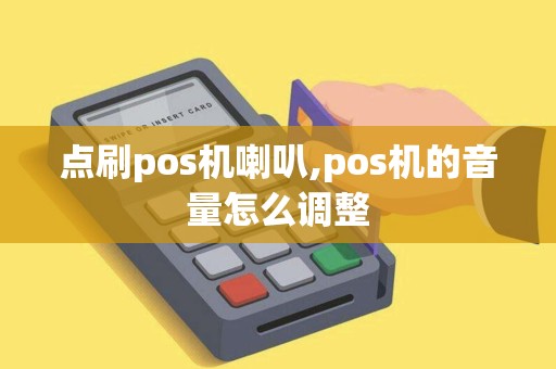 点刷pos机喇叭,pos机的音量怎么调整 点刷pos机喇叭,pos机的音量怎么调整