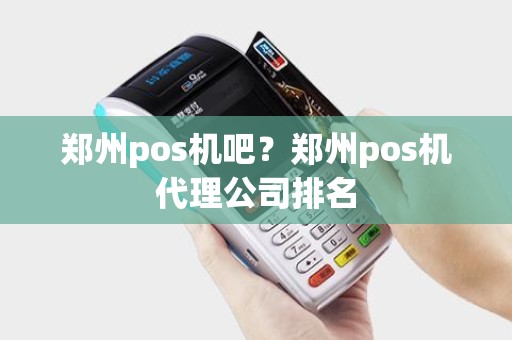 郑州pos机吧?郑州pos机代理公司排名 郑州pos机吧?郑州pos机代理公司排名