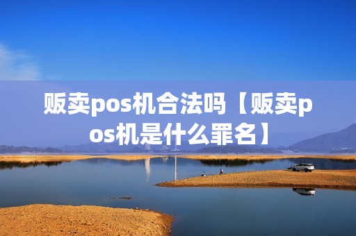 贩卖pos机合法吗【贩卖pos机是什么罪名】 贩卖pos机合法吗【贩卖pos机是什么罪名】
