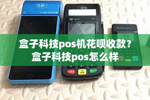 盒子科技pos机花呗收款?盒子科技pos怎么样 盒子科技pos机花呗收款?盒子科技pos怎么样