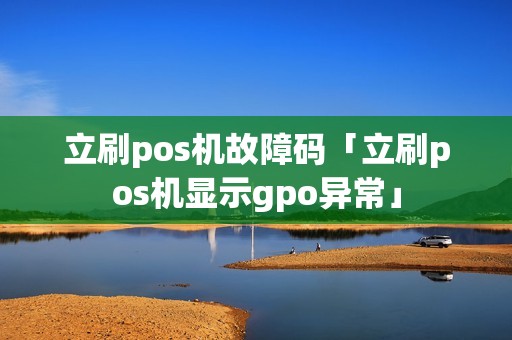 立刷pos机故障码「立刷pos机显示gpo异常」 立刷pos机故障码「立刷pos机显示gpo异常」