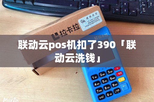联动云pos机扣了390「联动云洗钱」 联动云pos机扣了390「联动云洗钱」