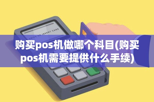 购买pos机做哪个科目(购买pos机需要提供什么手续)