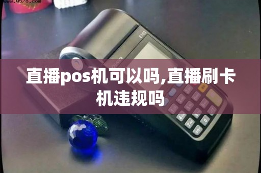 直播pos机可以吗,直播刷卡机违规吗