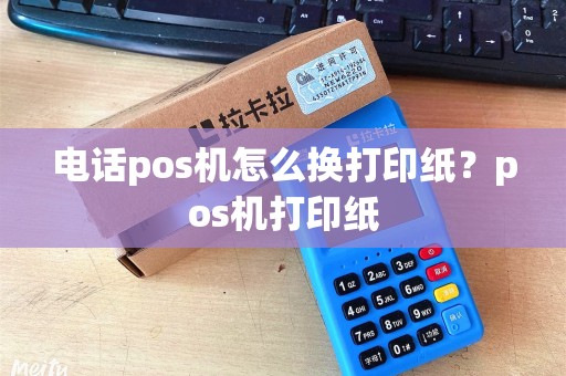 电话pos机怎么换打印纸？pos机打印纸