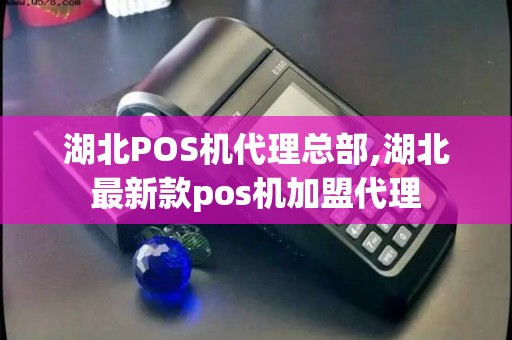 湖北POS机代理总部,湖北最新款pos机加盟代理 湖北POS机代理总部,湖北最新款pos机加盟代理