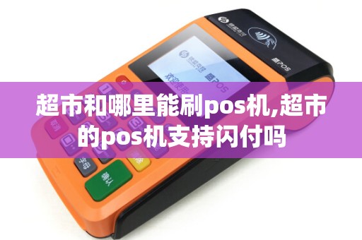 超市和哪里能刷pos机,超市的pos机支持闪付吗 超市和哪里能刷pos机,超市的pos机支持闪付吗