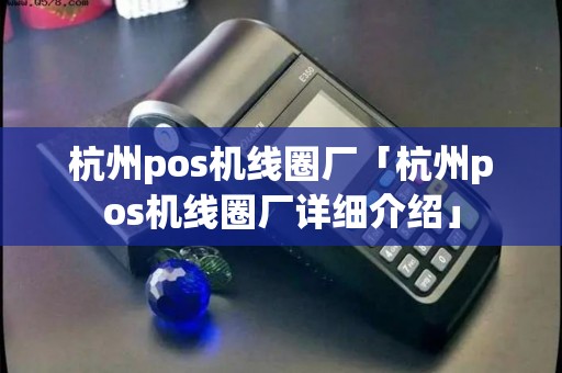 杭州pos机线圈厂「杭州pos机线圈厂详细介绍」 杭州pos机线圈厂「杭州pos机线圈厂详细介绍」