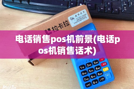 电话销售pos机前景(电话pos机销售话术) 电话销售pos机前景(电话pos机销售话术)