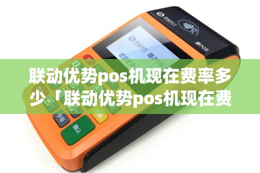 联动优势pos机现在费率多少「联动优势pos机现在费率多少详细介绍」 联动优势pos机现在费率多少「联动优势pos机现在费率多少详细介绍」