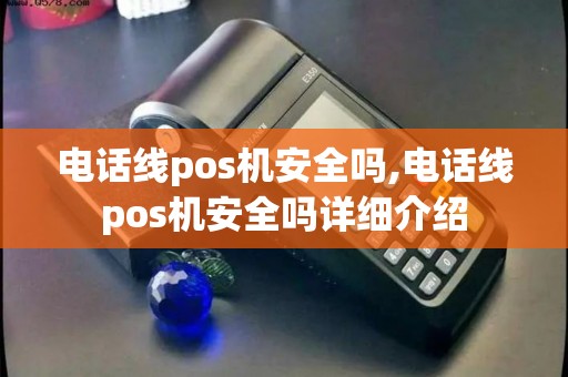 电话线pos机安全吗,电话线pos机安全吗详细介绍 电话线pos机安全吗,电话线pos机安全吗详细介绍