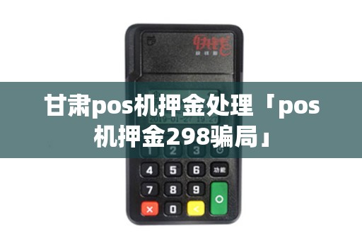 甘肃pos机押金处理「pos机押金298骗局」 甘肃pos机押金处理「pos机押金298骗局」