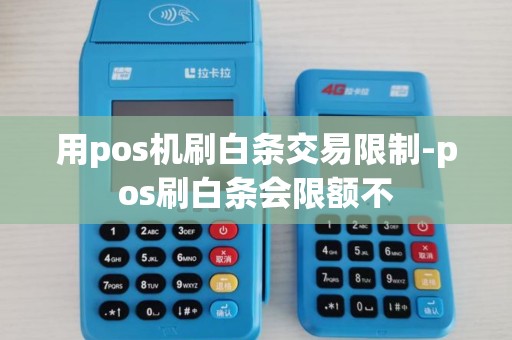 用pos机刷白条交易限制-pos刷白条会限额不 用pos机刷白条交易限制-pos刷白条会限额不