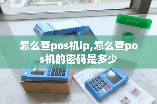 怎么查pos机ip,怎么查pos机的密码是多少 怎么查pos机ip,怎么查pos机的密码是多少