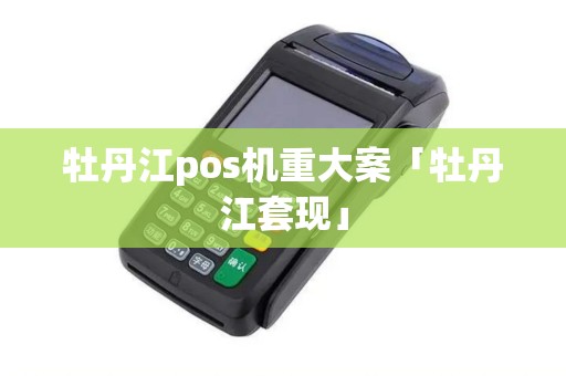 牡丹江pos机重大案「牡丹江套现」 牡丹江pos机重大案「牡丹江套现」