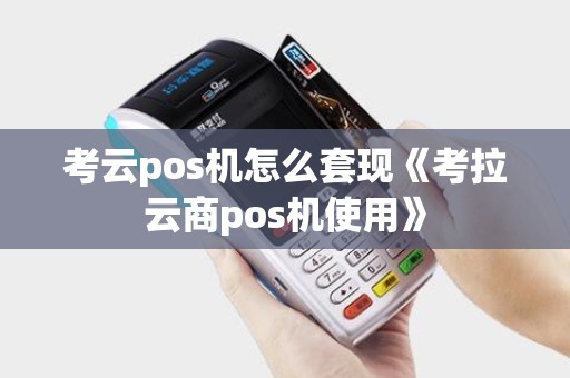 考云pos机怎么套现《考拉云商pos机使用》 考云pos机怎么套现《考拉云商pos机使用》