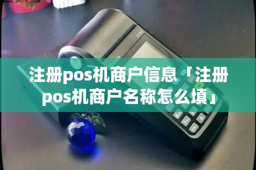 注册pos机商户信息「注册pos机商户名称怎么填」 注册pos机商户信息「注册pos机商户名称怎么填」