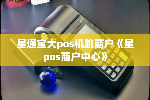 星通宝大pos机跳商户《星pos商户中心》