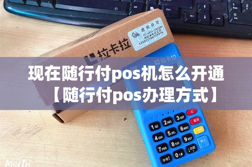 现在随行付pos机怎么开通【随行付pos办理方式】