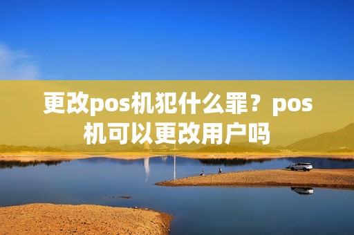 更改pos机犯什么罪？pos机可以更改用户吗