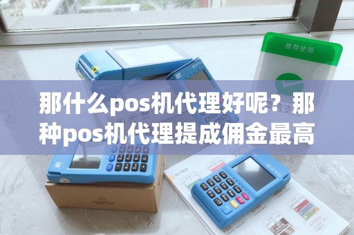 那什么pos机代理好呢?那种pos机代理提成佣金最高 那什么pos机代理好呢?那种pos机代理提成佣金最高